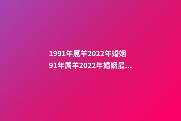 1991年属羊2022年婚姻 91年属羊2022年婚姻最终归宿，91年属羊人注定的婚姻-第1张-观点-玄机派